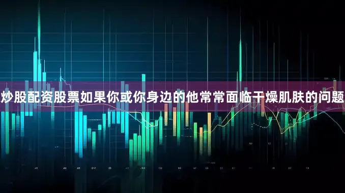 炒股配资股票如果你或你身边的他常常面临干燥肌肤的问题