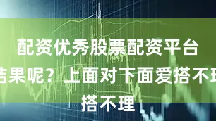 配资优秀股票配资平台结果呢？上面对下面爱搭不理