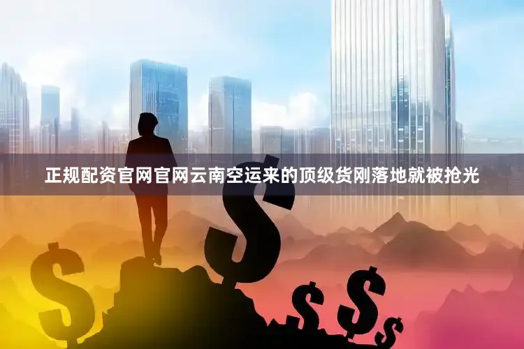 正规配资官网官网云南空运来的顶级货刚落地就被抢光