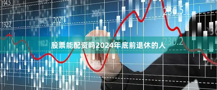 股票能配资吗2024年底前退休的人