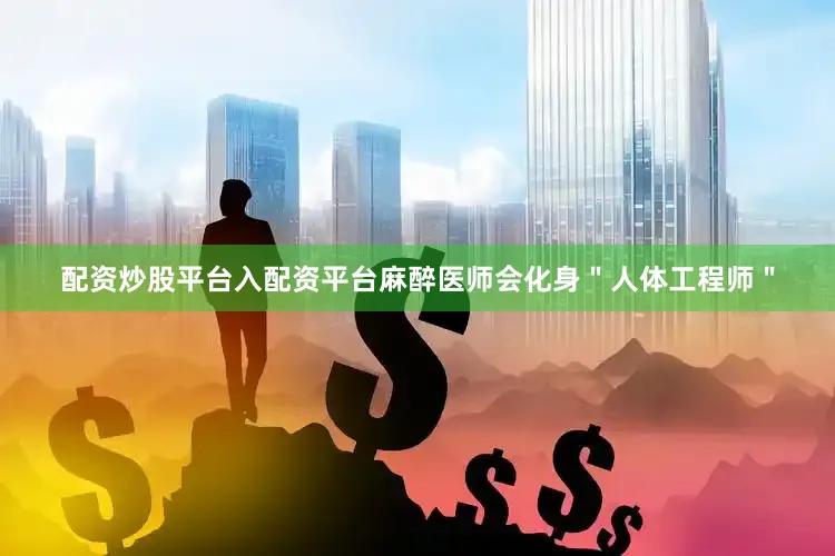 配资炒股平台入配资平台麻醉医师会化身＂人体工程师＂