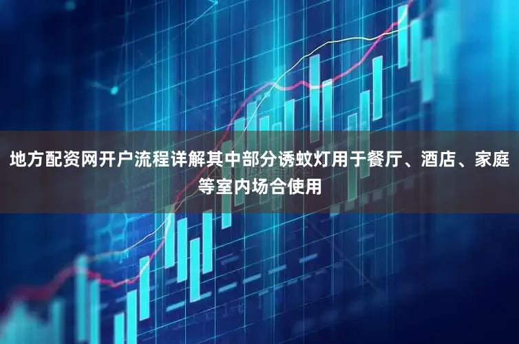 地方配资网开户流程详解其中部分诱蚊灯用于餐厅、酒店、家庭等室内场合使用
