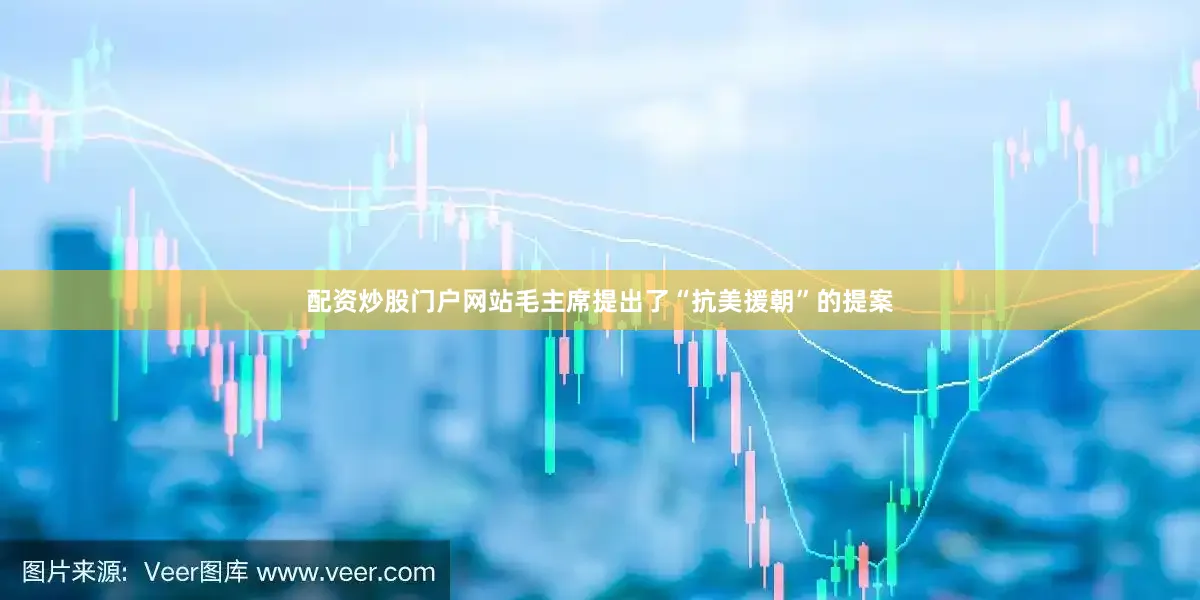 配资炒股门户网站毛主席提出了“抗美援朝”的提案