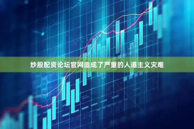 炒股配资论坛官网造成了严重的人道主义灾难