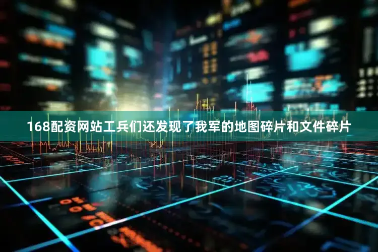168配资网站工兵们还发现了我军的地图碎片和文件碎片