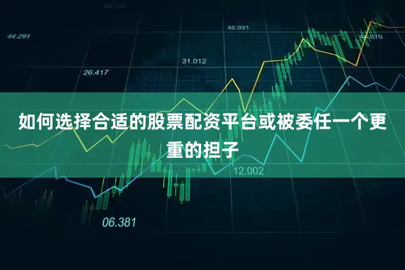 如何选择合适的股票配资平台或被委任一个更重的担子