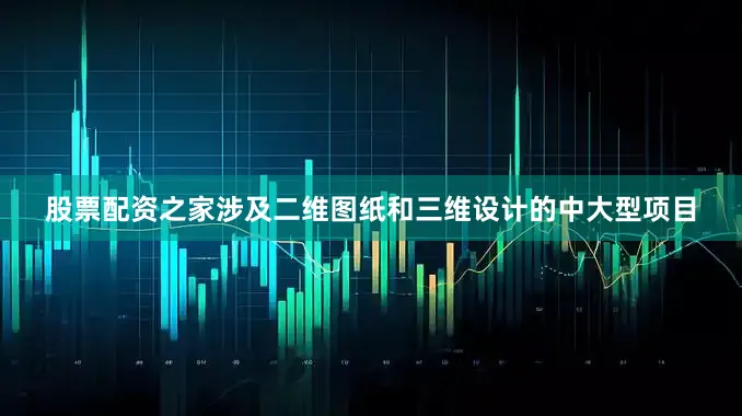 股票配资之家涉及二维图纸和三维设计的中大型项目