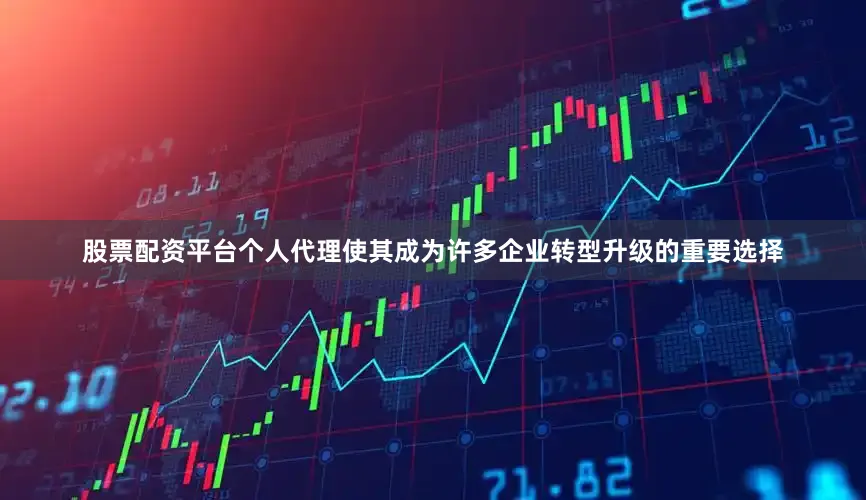 股票配资平台个人代理使其成为许多企业转型升级的重要选择