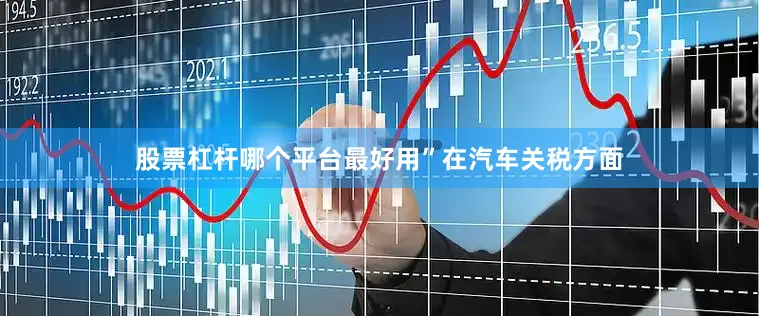 股票杠杆哪个平台最好用”　　在汽车关税方面