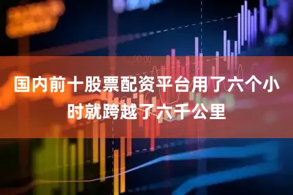 国内前十股票配资平台用了六个小时就跨越了六千公里