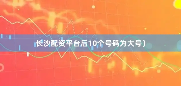 长沙配资平台后10个号码为大号）