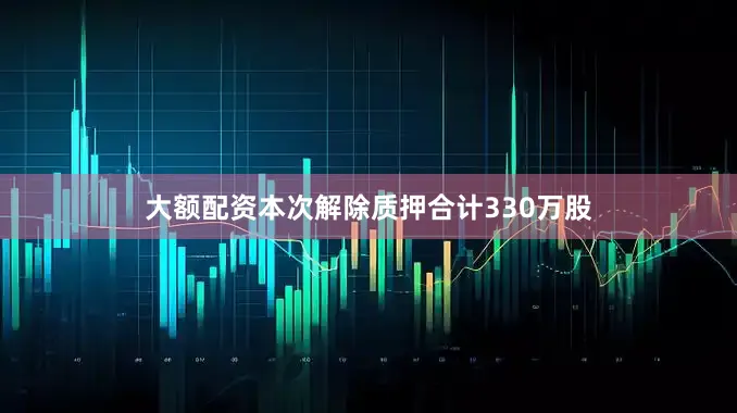 大额配资本次解除质押合计330万股