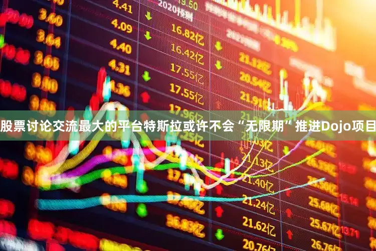 股票讨论交流最大的平台特斯拉或许不会“无限期”推进Dojo项目
