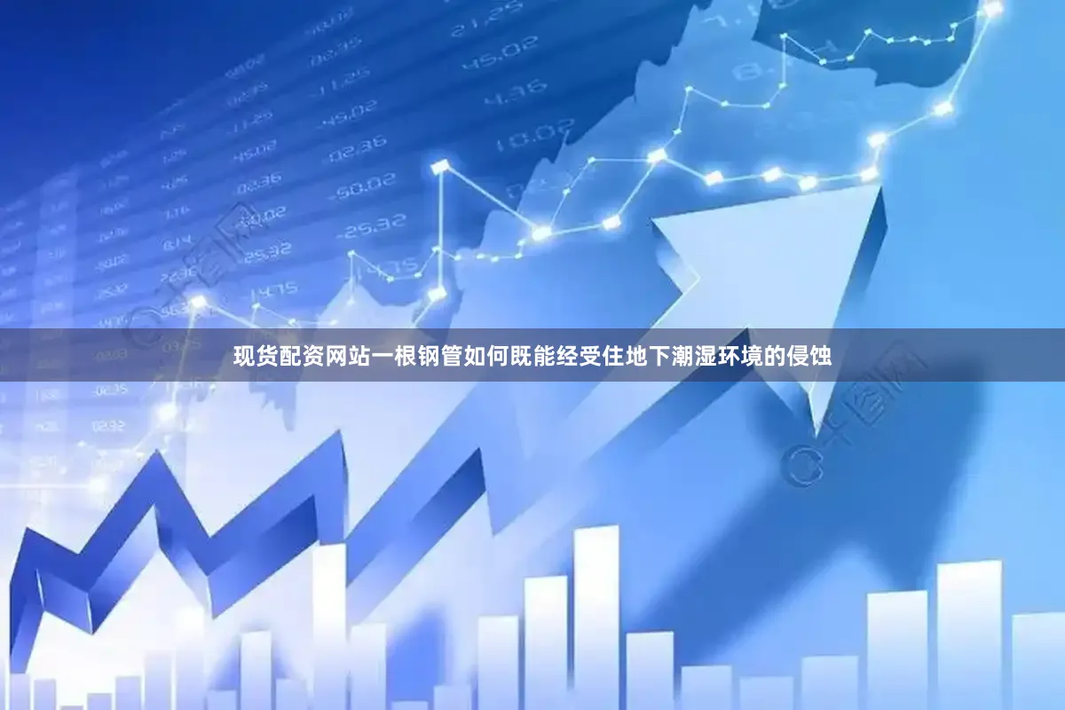 现货配资网站一根钢管如何既能经受住地下潮湿环境的侵蚀